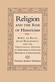 Religion and the rise of historicism W.M.L. de Wette, Jacob Burckhardt, and the theological origins of nineteenth-century historical consciousness