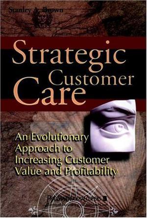 Strategic customer care an evolutionary approach to increasing customer value and profitability