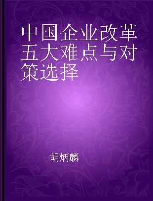 中国企业改革五大难点与对策选择