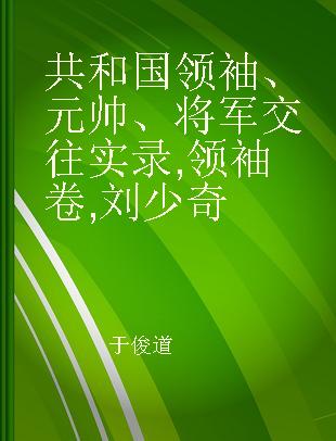 共和国领袖、元帅、将军交往实录 领袖卷 刘少奇