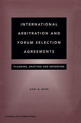 International arbitration and forum selection agreements planning, drafting, and enforcing