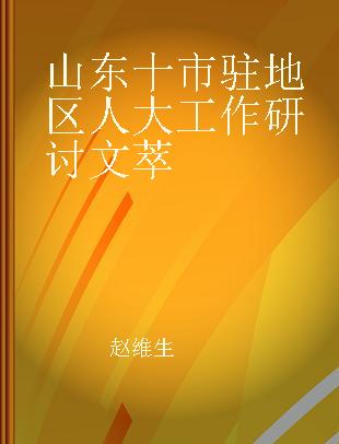 山东十市驻地区人大工作研讨文萃