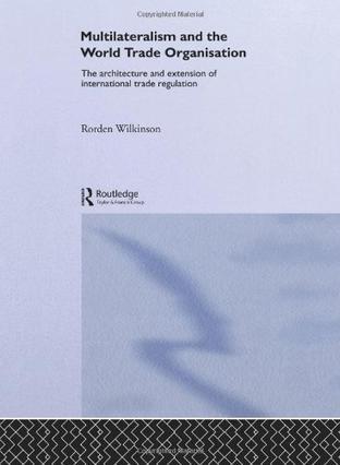 Multilateralism and the World Trade Organisation the architecture and extension of international trade regulation