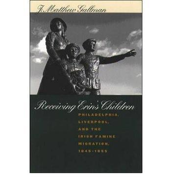 Receiving Erin's children Philadelphia, Liverpool, and the Irish famine migration, 1845-1855