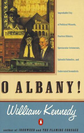 O Albany! improbable city of political wizards, fearless ethnics, spectacular aristocrats, splendid nobodies, and underrated scoundrels