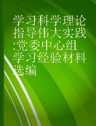 学习科学理论 指导伟大实践 党委中心组学习经验材料选编