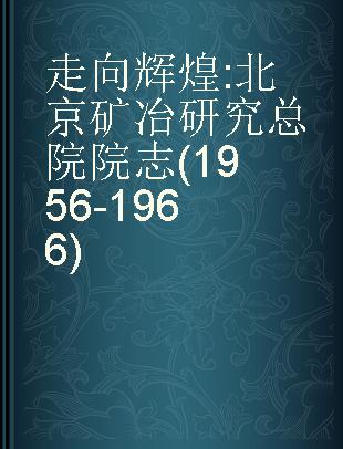 走向辉煌 北京矿冶研究总院院志(1956-1966)