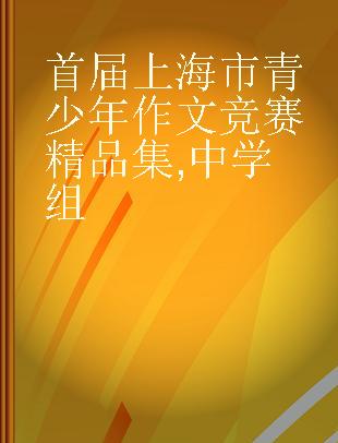 首届上海市青少年作文竞赛精品集 中学组