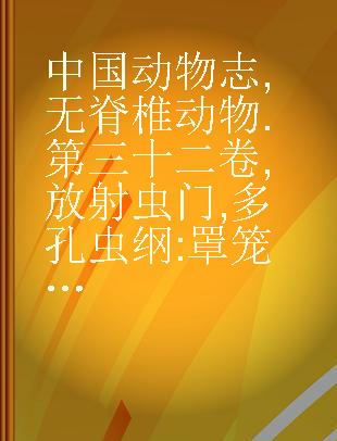 中国动物志 无脊椎动物 第三十二卷 放射虫门 多孔虫纲:罩笼虫目 稀孔虫纲:希孔虫目