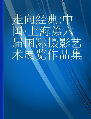 走向经典 中国·上海第六届国际摄影艺术展览作品集