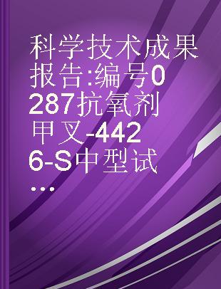 科学技术成果报告 编号 0287 抗 氧剂甲叉-4426-S中型试验及其应用效能