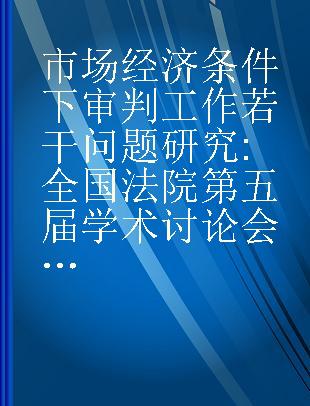 市场经济条件下审判工作若干问题研究 全国法院第五届学术讨论会优秀论文集