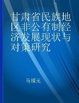 甘肃省民族地区非公有制经济发展现状与对策研究
