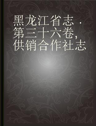 黑龙江省志 第三十六卷 供销合作社志