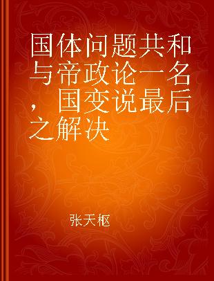 国体问题共和与帝政论 一名，国变说最后之解决