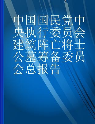 中国国民党中央执行委员会建筑阵亡将士公墓筹备委员会总报告