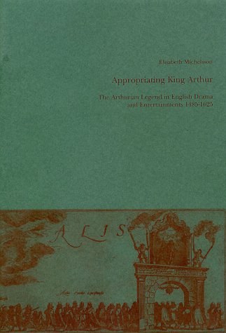 Appropriating King Arthur the Arthurian legend in English drama and entertainments, 1485-1625