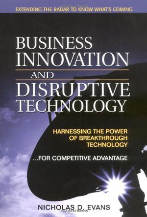Business innovation and disruptive technology harnessing the power of breakthrough technology ... for competitive advantage