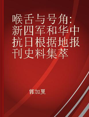 喉舌与号角 新四军和华中抗日根据地报刊史料集萃