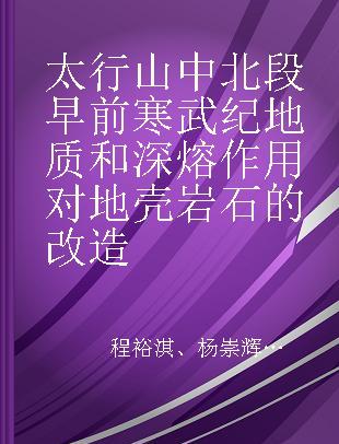 太行山中北段早前寒武纪地质和深熔作用对地壳岩石的改造