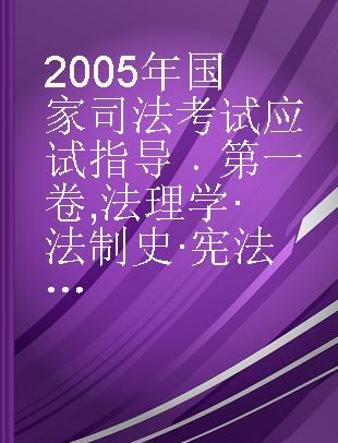 2005年国家司法考试应试指导 第一卷 法理学·法制史·宪法·行政法与行政诉讼法·国际公法·国际私法·国际经济法·法律职业道德