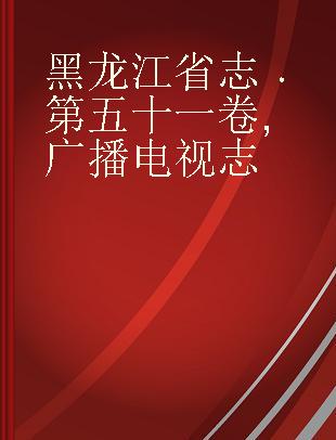 黑龙江省志 第五十一卷 广播电视志