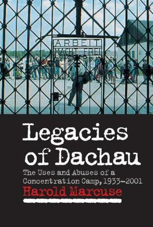 Legacies of Dachau the uses and abuses of a concentration camp, 1933-2001