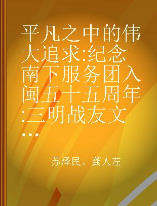 平凡之中的伟大追求 纪念南下服务团入闽五十五周年 三明战友文集