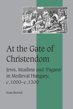 At the gate of Christendom Jews, Muslims, and "pagans" in medieval Hungary, c. 1000-c. 1300