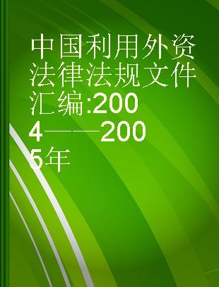 中国利用外资法律法规文件汇编 2004——2005年