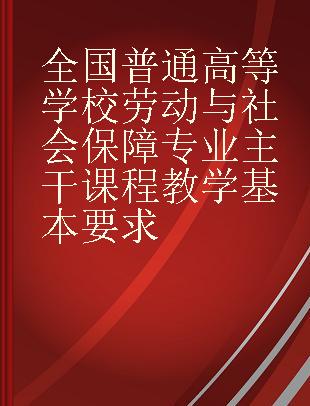 全国普通高等学校劳动与社会保障专业主干课程教学基本要求