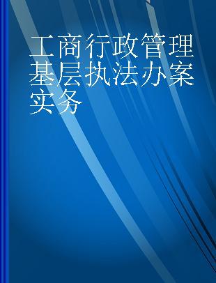 工商行政管理基层执法办案实务