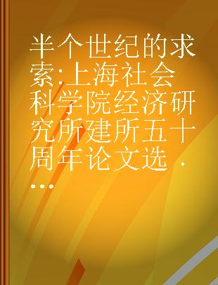 半个世纪的求索 上海社会科学院经济研究所建所五十周年论文选 卷一 原经济研究所