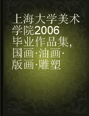 上海大学美术学院2006毕业作品集 国画·油画·版画·雕塑