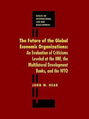 The future of the global economic organizations an evaluation of criticisms leveled at the IMF, the multilateral development banks, and the WTO