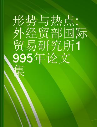 形势与热点 外经贸部国际贸易研究所1995年论文集