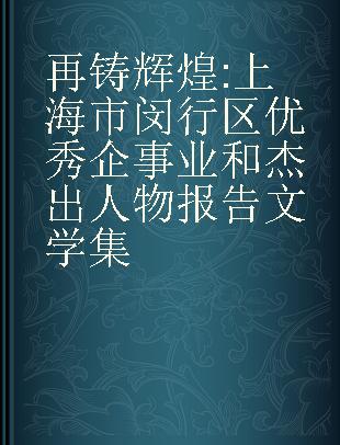 再铸辉煌 上海市闵行区优秀企事业和杰出人物报告文学集