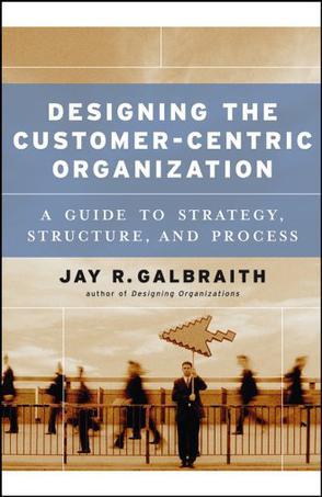 Designing the customer-centric organization a guide to strategy, structure, and process