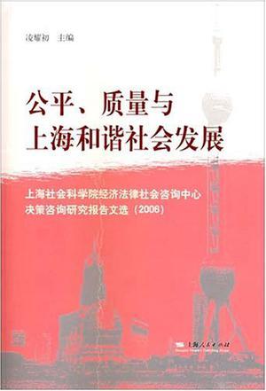 公平、质量与上海和谐社会发展 上海社会科学院经济法律社会咨询中心决策咨询研究报告文选(2006)
