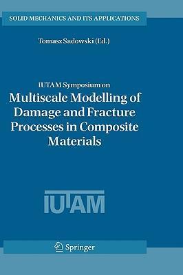 IUTAM Symposium on Multiscale Modelling of Damage and Fracture Processes in Composite Materials proceedings of the IUTAM symposium held in Kazimierz, Dolny, Poland, 23-27 May 2005