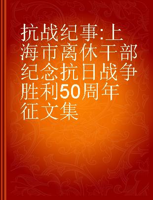 抗战纪事 上海市离休干部纪念抗日战争胜利50周年征文集