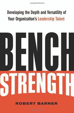Bench strength developing the depth and versatility of your organization's leadership talent