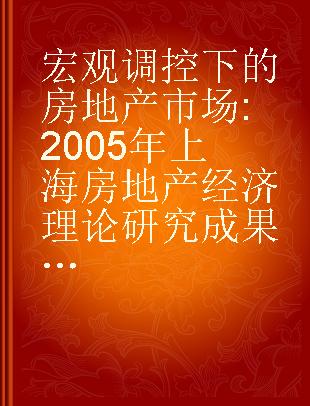 宏观调控下的房地产市场 2005年上海房地产经济理论研究成果选编