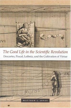 The good life in the scientific revolution Descartes, Pascal, Leibniz, and the cultivation of virtue