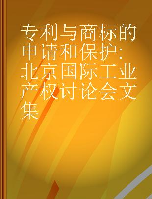 专利与商标的申请和保护 北京国际工业产权讨论会文集