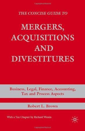 The concise guide to mergers, acquisitions and divestitures business, legal, finance, accounting, tax and process aspects