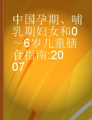 中国孕期、哺乳期妇女和0～6岁儿童膳食指南 2007