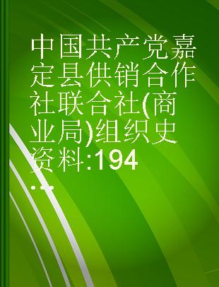中国共产党嘉定县供销合作社联合社(商业局)组织史资料 1949.5～1993.4