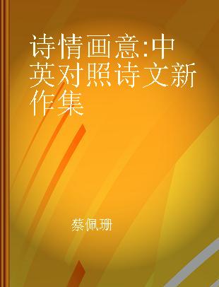 诗情画意 中英对照诗文新作集 A New Collection of New Poems and Prose Presented in Chiness and English