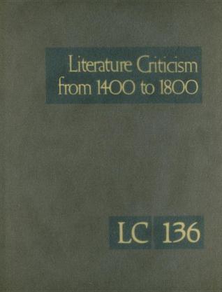 Literature criticism from 1400 to 1800 Critical discussion of the works of fifteeth-, sixteenth-, and eighteenth-century novelists, poets, playwrights, philosophers, and other creative writers. Volume 136